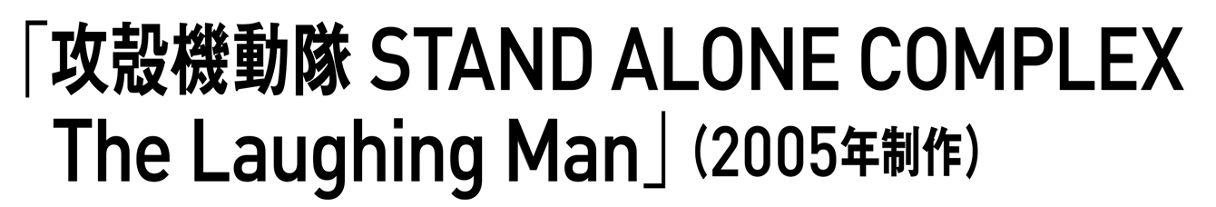 「攻殻機動隊 STAND ALONE COMPLEX The Laughing Man」（2005年制作）